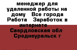 менеджер для удаленной работы на дому - Все города Работа » Заработок в интернете   . Свердловская обл.,Среднеуральск г.